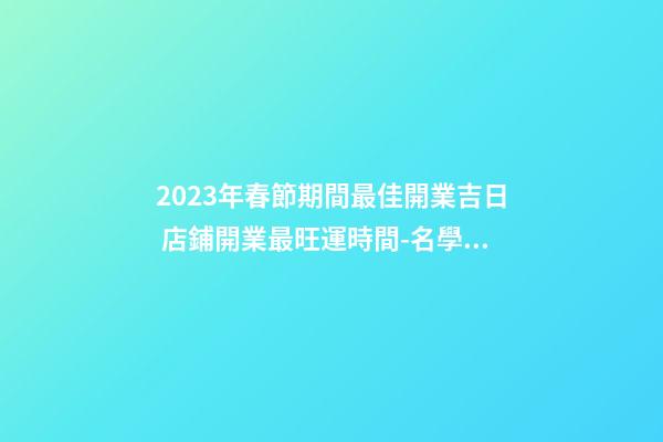 2023年春節期間最佳開業吉日 店鋪開業最旺運時間-名學網-第1張-店鋪起名-玄機派
